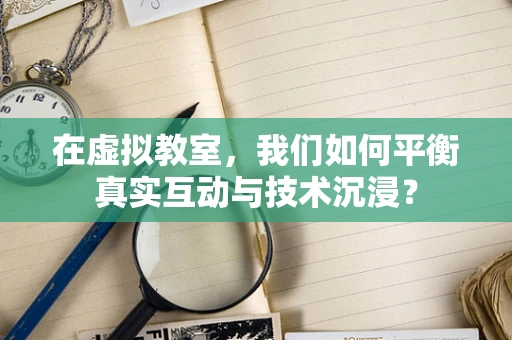 在虚拟教室，我们如何平衡真实互动与技术沉浸？
