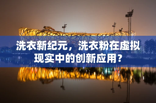 洗衣新纪元，洗衣粉在虚拟现实中的创新应用？