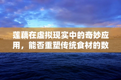莲藕在虚拟现实中的奇妙应用，能否重塑传统食材的数字化体验？