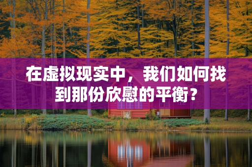 在虚拟现实中，我们如何找到那份欣慰的平衡？