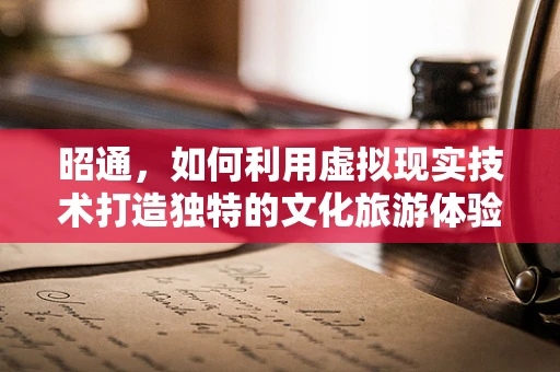 昭通，如何利用虚拟现实技术打造独特的文化旅游体验？