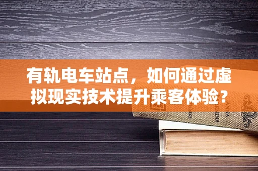 有轨电车站点，如何通过虚拟现实技术提升乘客体验？