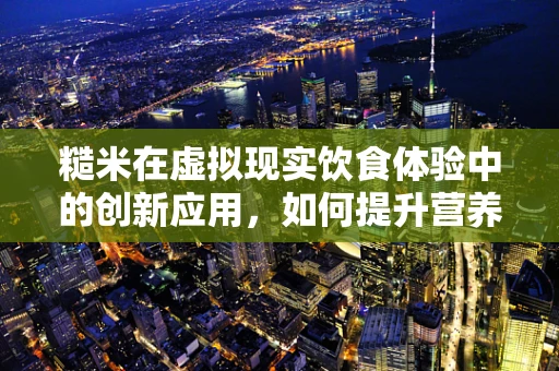 糙米在虚拟现实饮食体验中的创新应用，如何提升营养摄入的沉浸感？