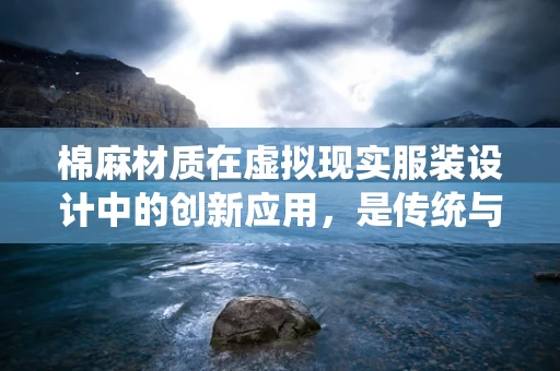 棉麻材质在虚拟现实服装设计中的创新应用，是传统与未来的碰撞吗？