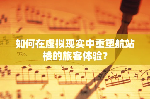 如何在虚拟现实中重塑航站楼的旅客体验？