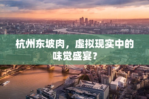 杭州东坡肉，虚拟现实中的味觉盛宴？