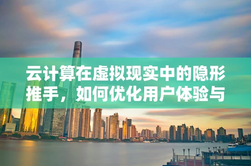 云计算在虚拟现实中的隐形推手，如何优化用户体验与降低延迟？