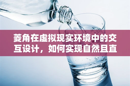 菱角在虚拟现实环境中的交互设计，如何实现自然且直观的体验？