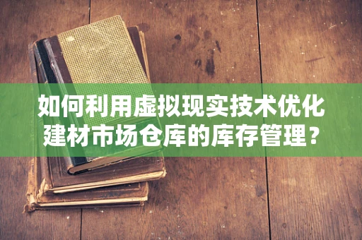 如何利用虚拟现实技术优化建材市场仓库的库存管理？