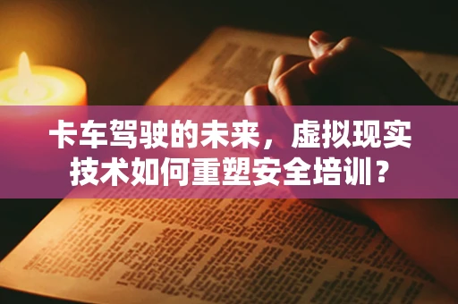 卡车驾驶的未来，虚拟现实技术如何重塑安全培训？