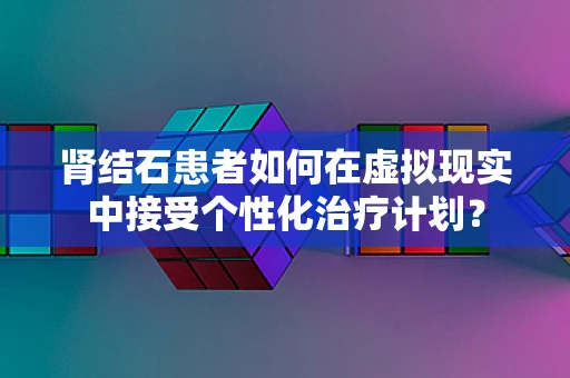 肾结石患者如何在虚拟现实中接受个性化治疗计划？