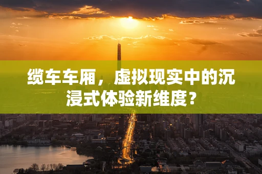 缆车车厢，虚拟现实中的沉浸式体验新维度？