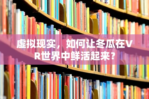 虚拟现实，如何让冬瓜在VR世界中鲜活起来？