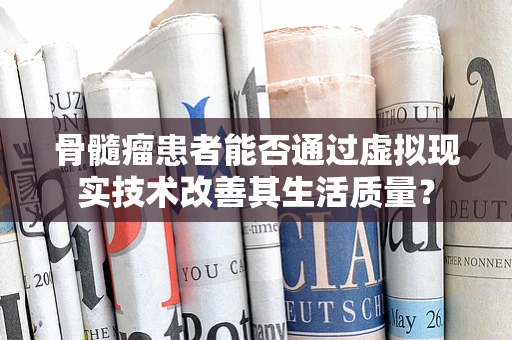 骨髓瘤患者能否通过虚拟现实技术改善其生活质量？