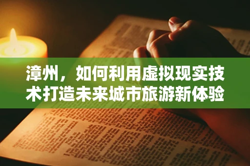 漳州，如何利用虚拟现实技术打造未来城市旅游新体验？