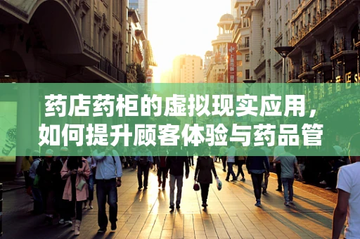 药店药柜的虚拟现实应用，如何提升顾客体验与药品管理效率？