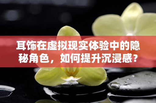耳饰在虚拟现实体验中的隐秘角色，如何提升沉浸感？