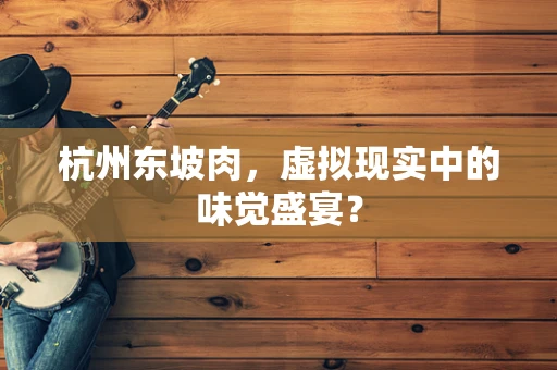 杭州东坡肉，虚拟现实中的味觉盛宴？