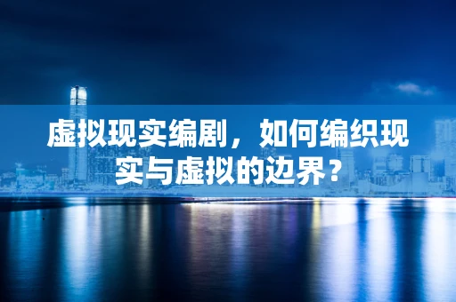 虚拟现实编剧，如何编织现实与虚拟的边界？