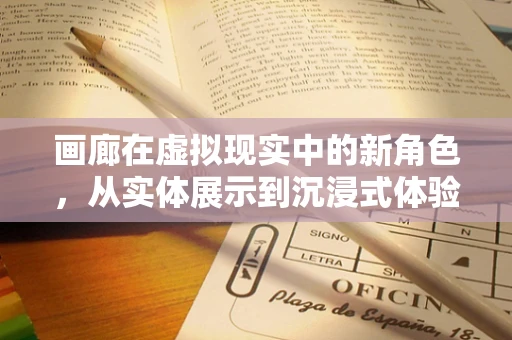 画廊在虚拟现实中的新角色，从实体展示到沉浸式体验的转变？