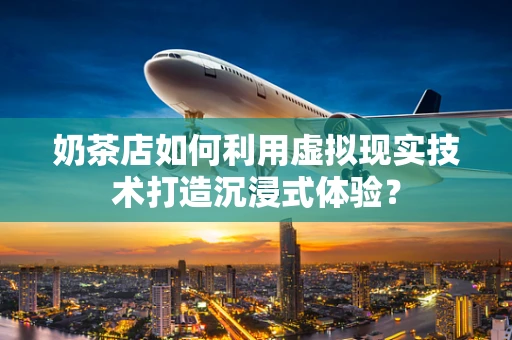 奶茶店如何利用虚拟现实技术打造沉浸式体验？