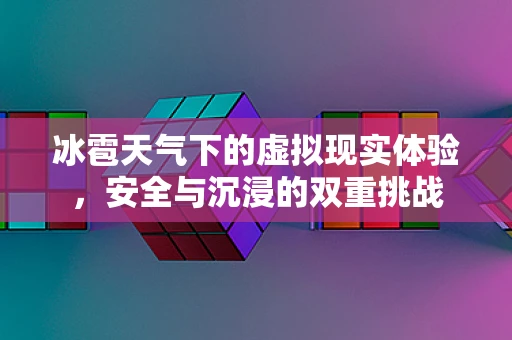 冰雹天气下的虚拟现实体验，安全与沉浸的双重挑战
