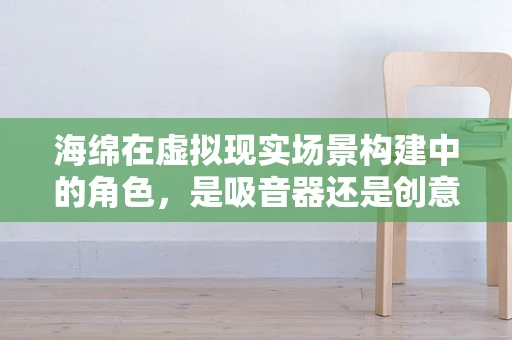 海绵在虚拟现实场景构建中的角色，是吸音器还是创意催化剂？