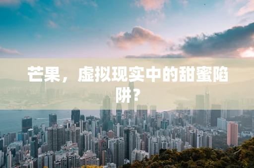 芒果，虚拟现实中的甜蜜陷阱？