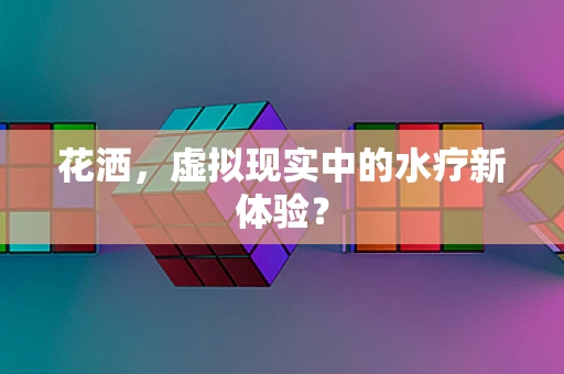 花洒，虚拟现实中的水疗新体验？