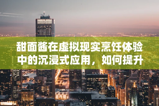 甜面酱在虚拟现实烹饪体验中的沉浸式应用，如何提升用户味觉与触觉的双重体验？