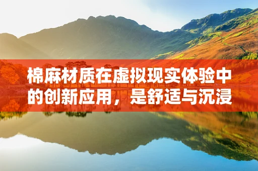 棉麻材质在虚拟现实体验中的创新应用，是舒适与沉浸的完美融合，还是技术瓶颈的挑战？