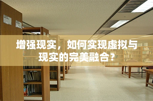 增强现实，如何实现虚拟与现实的完美融合？