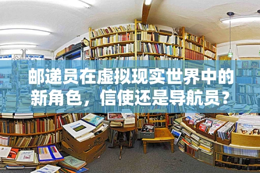 邮递员在虚拟现实世界中的新角色，信使还是导航员？