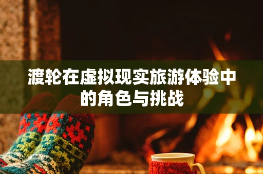 渡轮在虚拟现实旅游体验中的角色与挑战