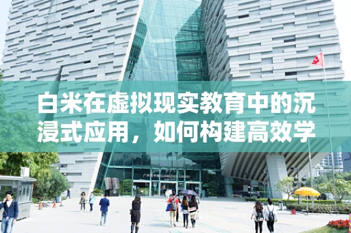 白米在虚拟现实教育中的沉浸式应用，如何构建高效学习场景？