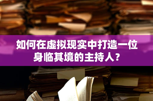 如何在虚拟现实中打造一位身临其境的主持人？