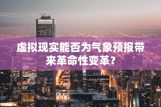 虚拟现实能否为气象预报带来革命性变革？
