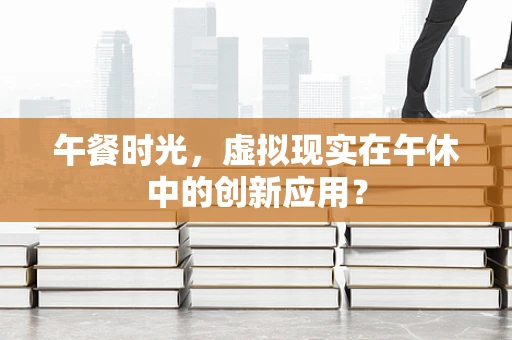 午餐时光，虚拟现实在午休中的创新应用？