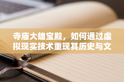 寺庙大雄宝殿，如何通过虚拟现实技术重现其历史与文化？