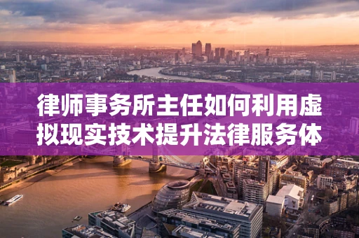 律师事务所主任如何利用虚拟现实技术提升法律服务体验？