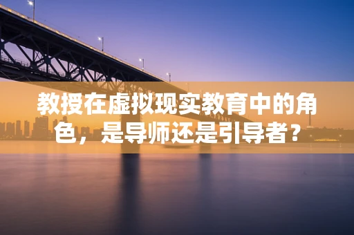 教授在虚拟现实教育中的角色，是导师还是引导者？