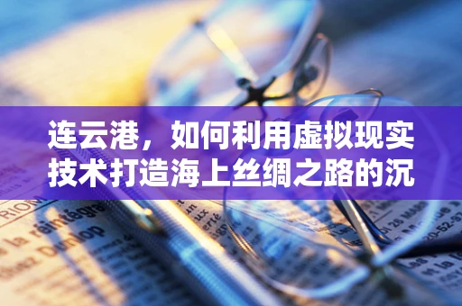 连云港，如何利用虚拟现实技术打造海上丝绸之路的沉浸式体验？