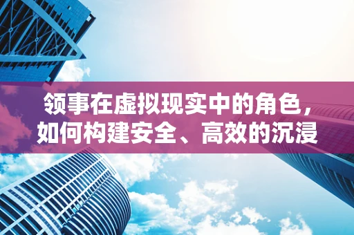 领事在虚拟现实中的角色，如何构建安全、高效的沉浸式体验？