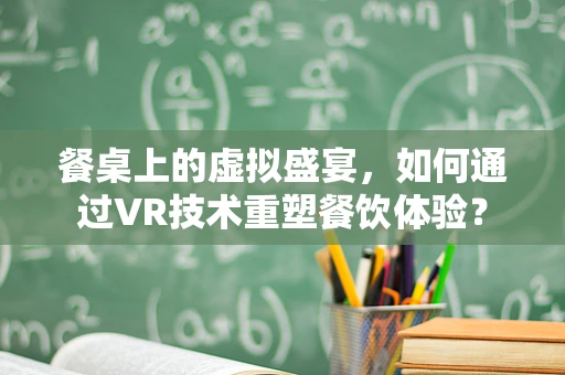餐桌上的虚拟盛宴，如何通过VR技术重塑餐饮体验？