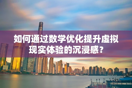 如何通过数学优化提升虚拟现实体验的沉浸感？