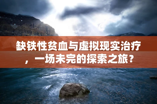 缺铁性贫血与虚拟现实治疗，一场未完的探索之旅？