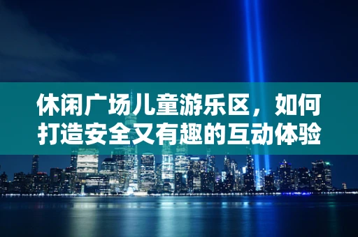 休闲广场儿童游乐区，如何打造安全又有趣的互动体验？