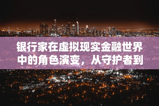 银行家在虚拟现实金融世界中的角色演变，从守护者到创新推动者？