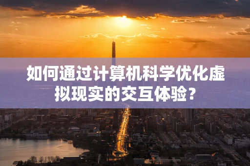 如何通过计算机科学优化虚拟现实的交互体验？