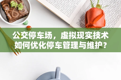公交停车场，虚拟现实技术如何优化停车管理与维护？